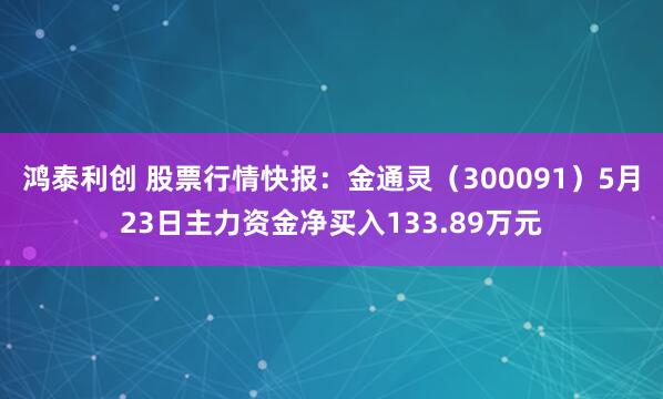 鸿泰利创 股票行情快报：金通灵（300091）5月23日主力资金净买入133.89万元