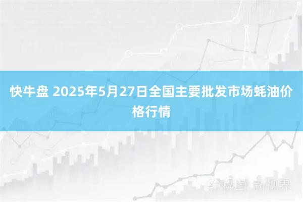 快牛盘 2025年5月27日全国主要批发市场蚝油价格行情