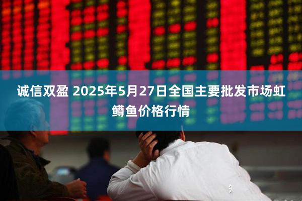 诚信双盈 2025年5月27日全国主要批发市场虹鳟鱼价格行情