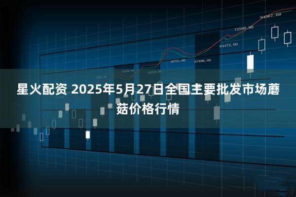 星火配资 2025年5月27日全国主要批发市场蘑菇价格行情