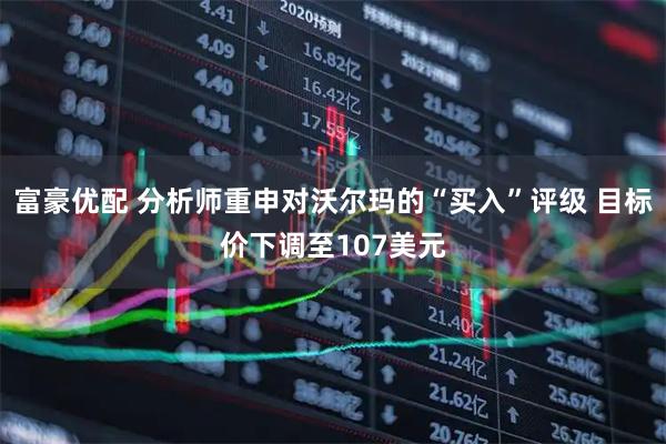 富豪优配 分析师重申对沃尔玛的“买入”评级 目标价下调至107美元