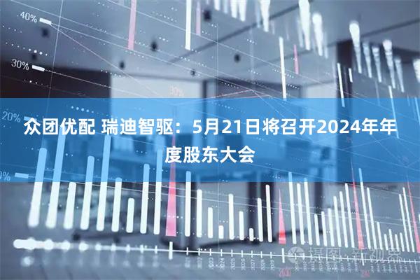 众团优配 瑞迪智驱：5月21日将召开2024年年度股东大会