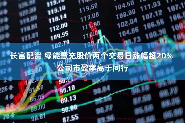 长富配资 绿能慧充股价两个交易日涨幅超20% 公司市盈率高于同行