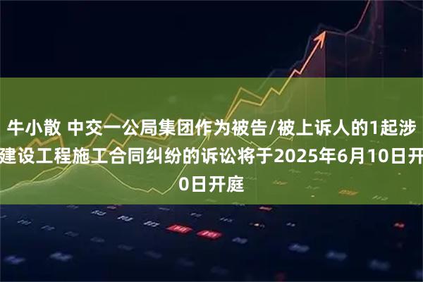 牛小散 中交一公局集团作为被告/被上诉人的1起涉及建设工程施工合同纠纷的诉讼将于2025年6月10日开庭