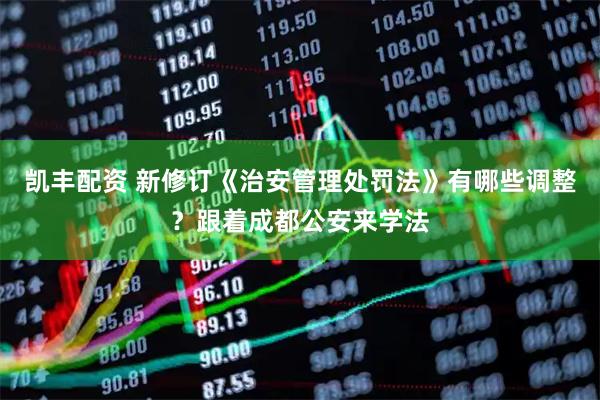 凯丰配资 新修订《治安管理处罚法》有哪些调整？跟着成都公安来学法
