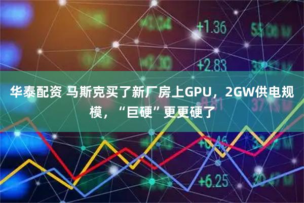 华泰配资 马斯克买了新厂房上GPU，2GW供电规模，“巨硬”更更硬了