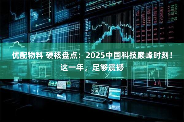 优配物料 硬核盘点：2025中国科技巅峰时刻！这一年，足够震撼