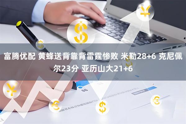 富腾优配 黄蜂送背靠背雷霆惨败 米勒28+6 克尼佩尔23分 亚历山大21+6