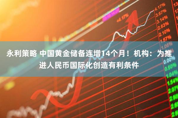 永利策略 中国黄金储备连增14个月！机构：为推进人民币国际化创造有利条件