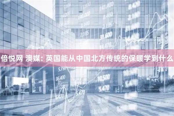 倍悦网 澳媒: 英国能从中国北方传统的保暖学到什么