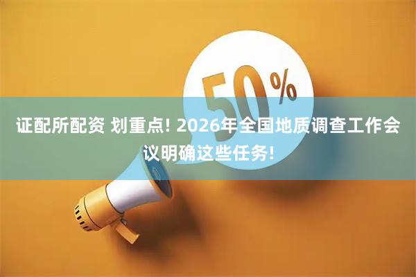证配所配资 划重点! 2026年全国地质调查工作会议明确这些任务!