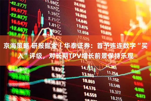 京海策略 研报掘金｜华泰证券：首予连连数字“买入”评级，对长期TPV增长前景保持乐观