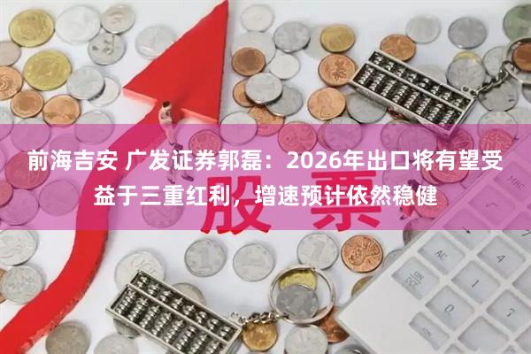前海吉安 广发证券郭磊：2026年出口将有望受益于三重红利，增速预计依然稳健