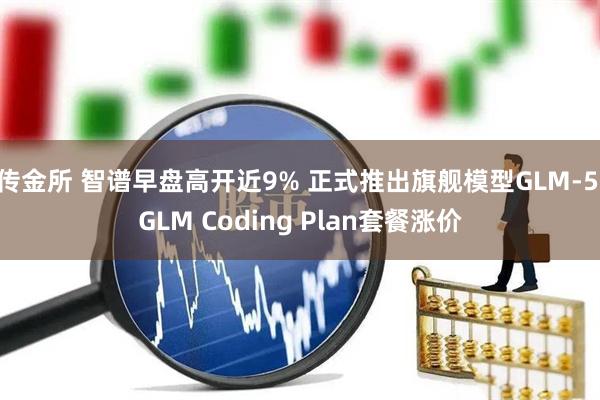 传金所 智谱早盘高开近9% 正式推出旗舰模型GLM-5 GLM Coding Plan套餐涨价