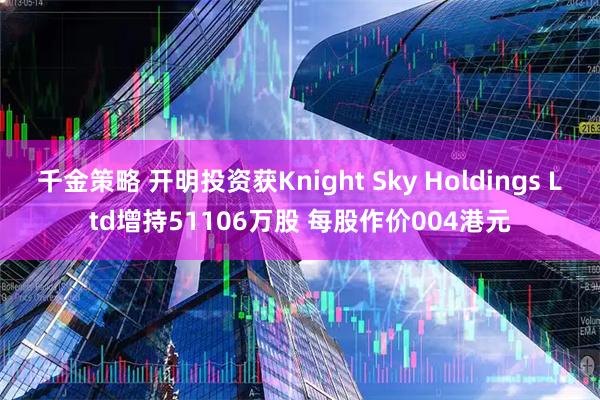 千金策略 开明投资获Knight Sky Holdings Ltd增持51106万股 每股作价004港元
