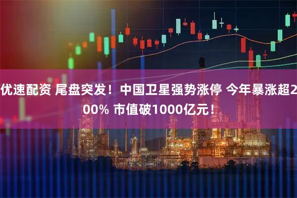 优速配资 尾盘突发！中国卫星强势涨停 今年暴涨超200% 市值破1000亿元！