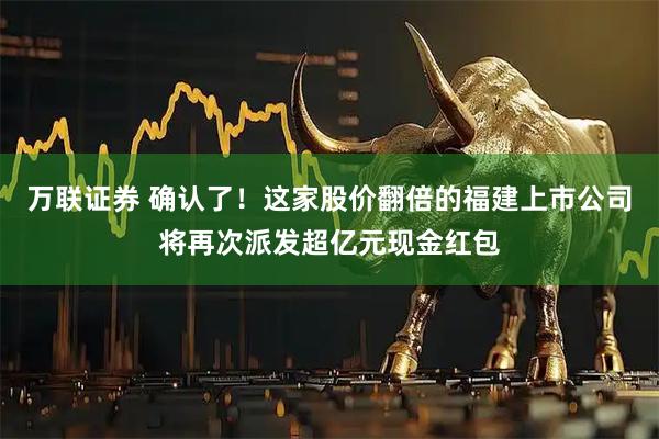 万联证券 确认了！这家股价翻倍的福建上市公司将再次派发超亿元现金红包