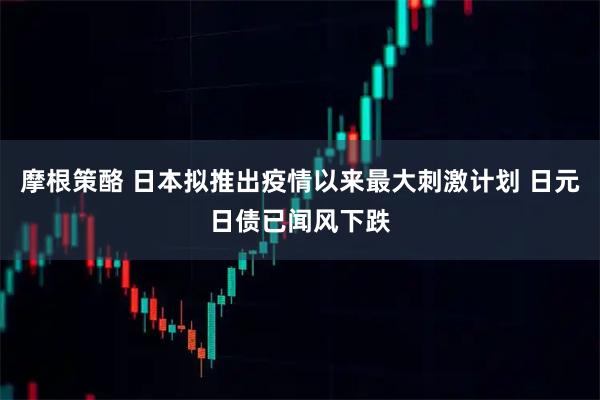 摩根策酪 日本拟推出疫情以来最大刺激计划 日元日债已闻风下跌