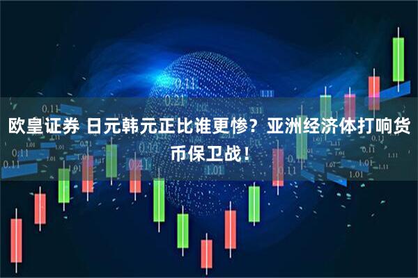 欧皇证券 日元韩元正比谁更惨？亚洲经济体打响货币保卫战！