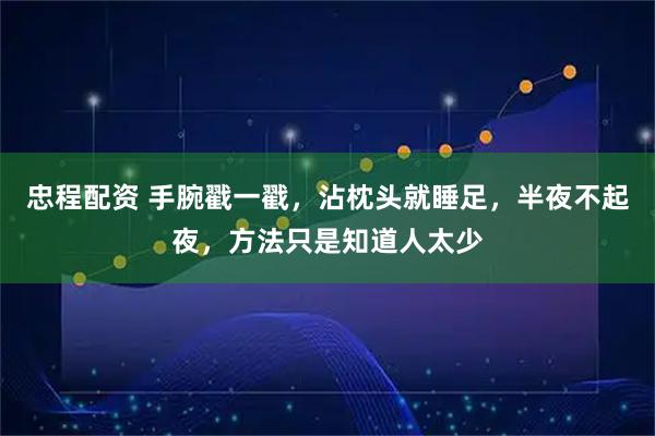 忠程配资 手腕戳一戳，沾枕头就睡足，半夜不起夜，方法只是知道人太少
