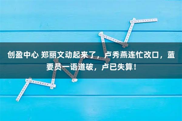 创盈中心 郑丽文动起来了，卢秀燕连忙改口，蓝要员一语道破，卢已失算！