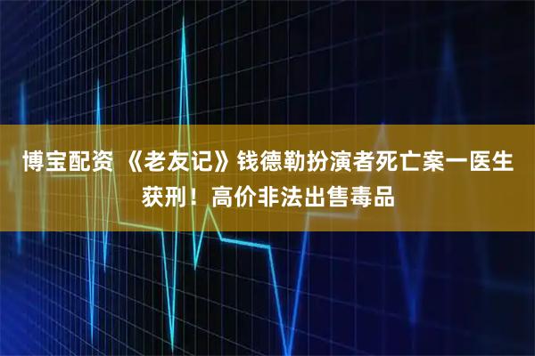 博宝配资 《老友记》钱德勒扮演者死亡案一医生获刑！高价非法出售毒品