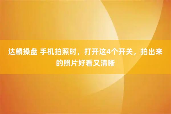 达麟操盘 手机拍照时，打开这4个开关，拍出来的照片好看又清晰