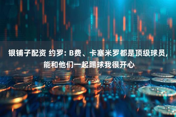 银铺子配资 约罗: B费、卡塞米罗都是顶级球员, 能和他们一起踢球我很开心