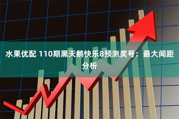 水果优配 110期黑天鹅快乐8预测奖号：最大间距分析
