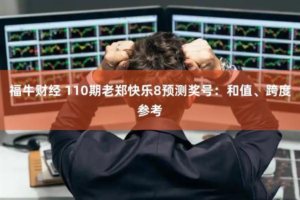 福牛财经 110期老郑快乐8预测奖号：和值、跨度参考