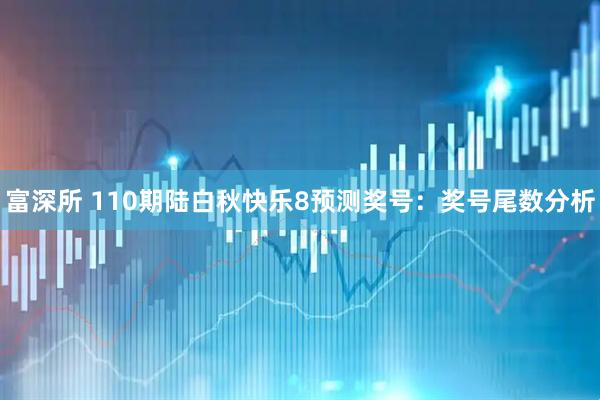 富深所 110期陆白秋快乐8预测奖号：奖号尾数分析